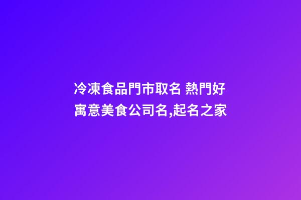 冷凍食品門市取名 熱門好寓意美食公司名,起名之家-第1張-公司起名-玄機(jī)派